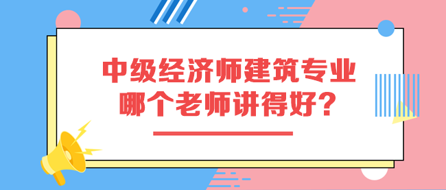中级经济师建筑专业哪个老师讲得好？